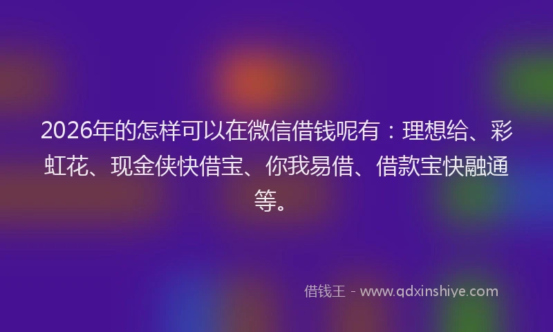 2026年的怎样可以在微信借钱呢有：理想给、彩虹花、现金侠快借宝、你我易借、借款宝快融通等。