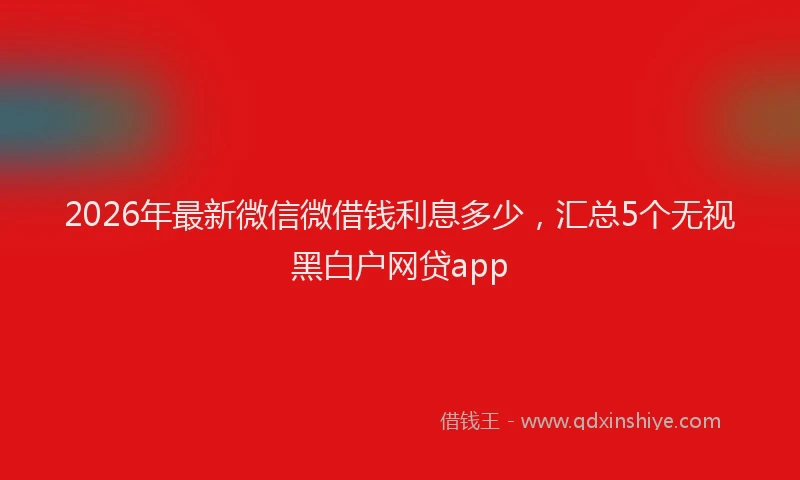 2026年最新微信微借钱利息多少，汇总5个无视黑白户网贷app