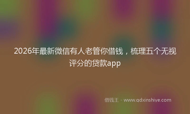 2026年最新微信有人老管你借钱，梳理五个无视评分的贷款app