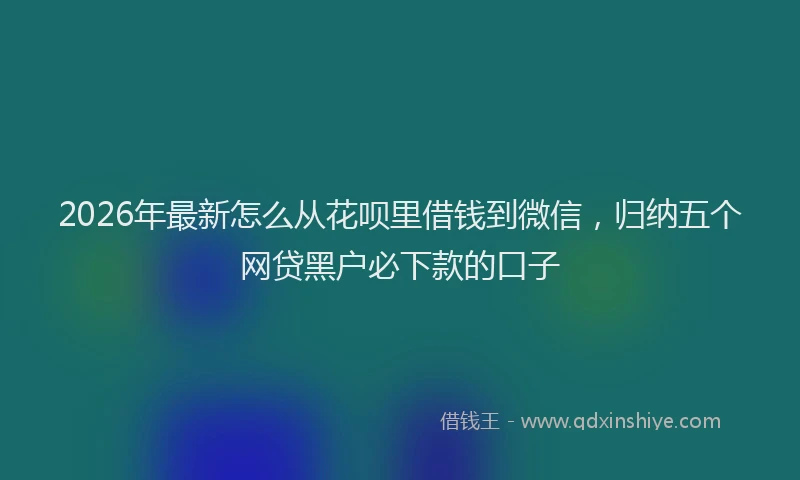 2026年最新怎么从花呗里借钱到微信，归纳五个网贷黑户必下款的口子