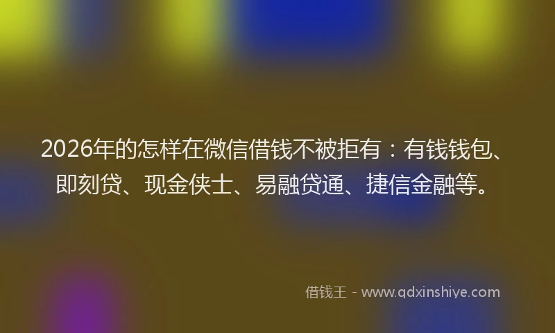 2026年的怎样在微信借钱不被拒有：有钱钱包、即刻贷、现金侠士、易融贷通、捷信金融等。