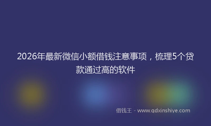 2026年最新微信小额借钱注意事项，梳理5个贷款通过高的软件