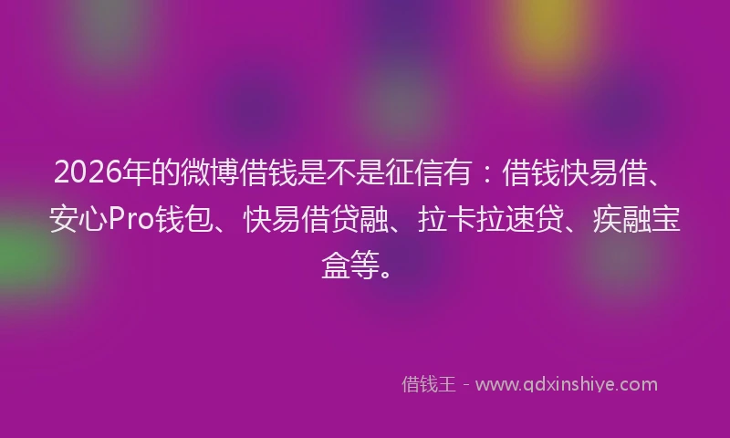 2026年的微博借钱是不是征信有：借钱快易借、安心Pro钱包、快易借贷融、拉卡拉速贷、疾融宝盒等。
