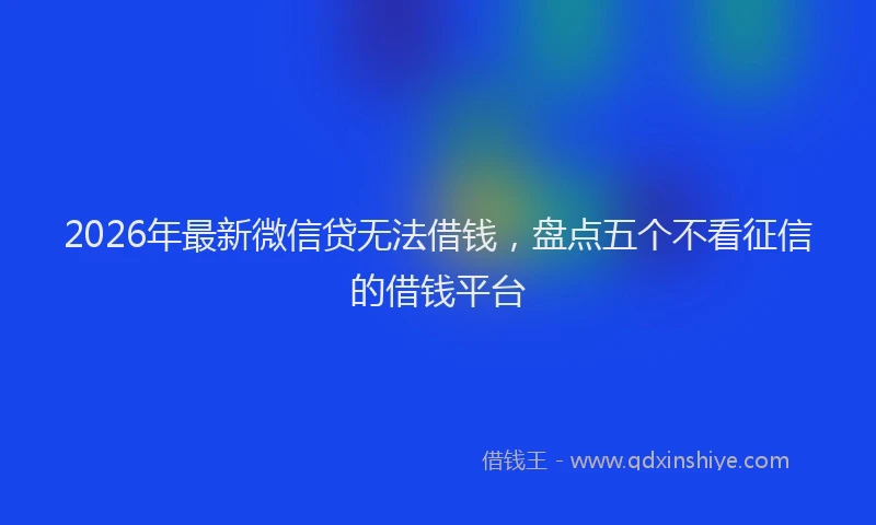 2026年最新微信贷无法借钱，盘点五个不看征信的借钱平台