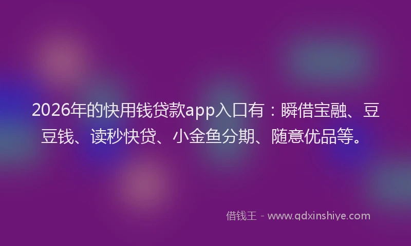 2026年的快用钱贷款app入口有：瞬借宝融、豆豆钱、读秒快贷、小金鱼分期、随意优品等。