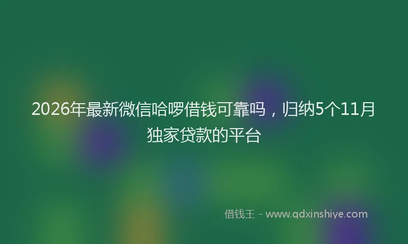 2026年最新微信哈啰借钱可靠吗，归纳5个11月独家贷款的平台