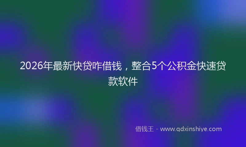 2026年最新快贷咋借钱，整合5个公积金快速贷款软件