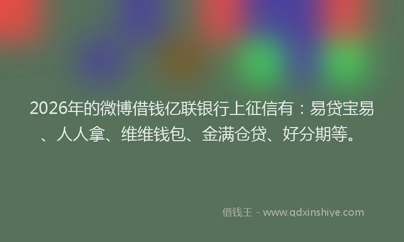 2026年的微博借钱亿联银行上征信有：易贷宝易、人人拿、维维钱包、金满仓贷、好分期等。