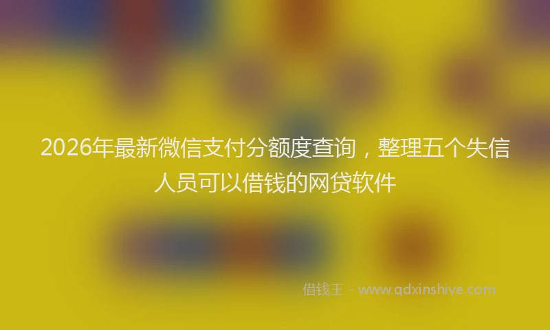2026年最新微信支付分额度查询，整理五个失信人员可以借钱的网贷软件