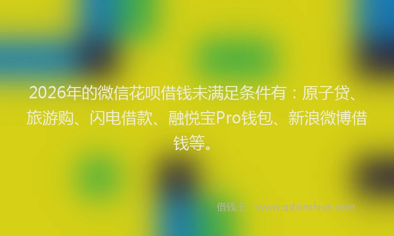 2026年的微信花呗借钱未满足条件有：原子贷、旅游购、闪电借款、融悦宝Pro钱包、新浪微博借钱等。