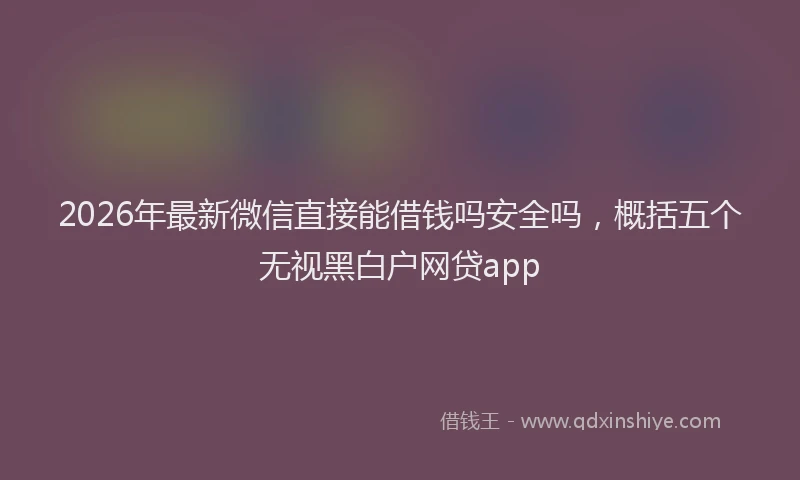 2026年最新微信直接能借钱吗安全吗，概括五个无视黑白户网贷app