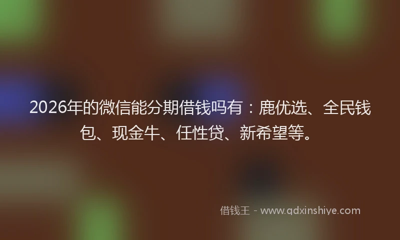 2026年的微信能分期借钱吗有：鹿优选、全民钱包、现金牛、任性贷、新希望等。