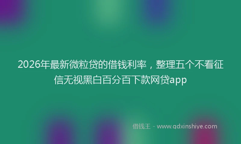 2026年最新微粒贷的借钱利率，整理五个不看征信无视黑白百分百下款网贷app