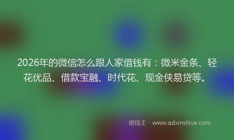 2026年的微信怎么跟人家借钱有：微米金条、轻花优品、借款宝融、时代花、现金侠易贷等。