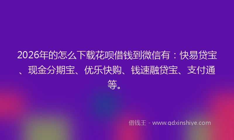 2026年的怎么下载花呗借钱到微信有：快易贷宝、现金分期宝、优乐快购、钱速融贷宝、支付通等。