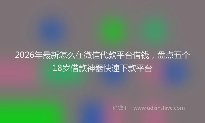 2026年最新怎么在微信代款平台借钱，盘点五个18岁借款神器快速下款平台
