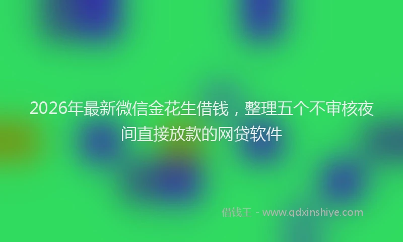 2026年最新微信金花生借钱，整理五个不审核夜间直接放款的网贷软件