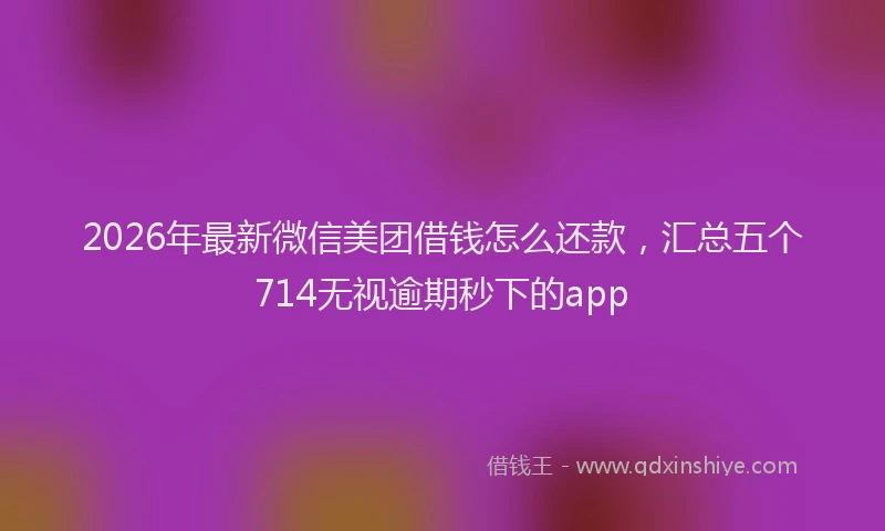 2026年最新微信美团借钱怎么还款，汇总五个714无视逾期秒下的app