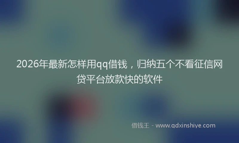 2026年最新怎样用qq借钱，归纳五个不看征信网贷平台放款快的软件