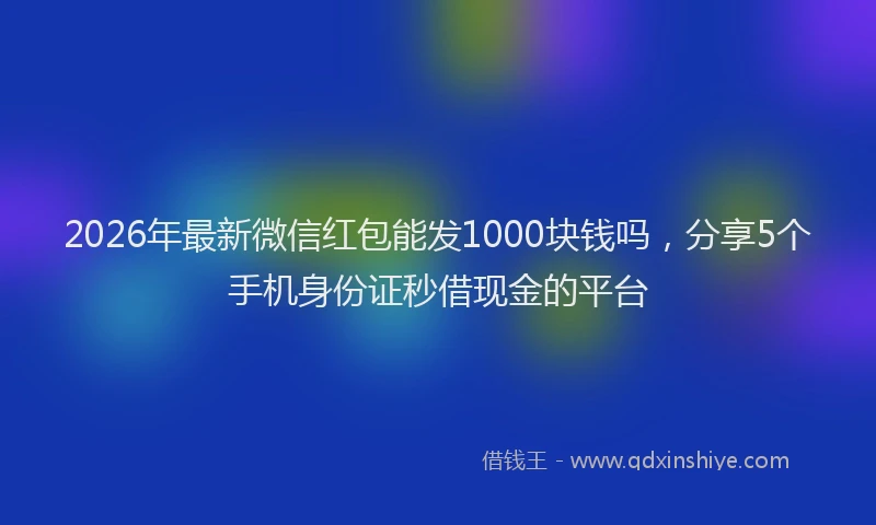2026年最新微信红包能发1000块钱吗，分享5个手机身份证秒借现金的平台