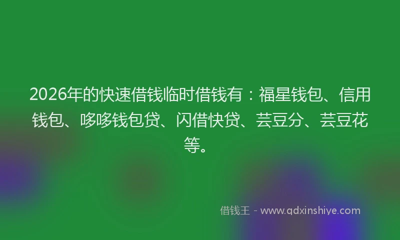 2026年的快速借钱临时借钱有：福星钱包、信用钱包、哆哆钱包贷、闪借快贷、芸豆分、芸豆花等。