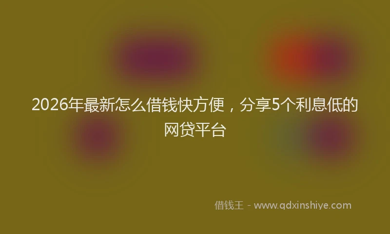 2026年最新怎么借钱快方便，分享5个利息低的网贷平台