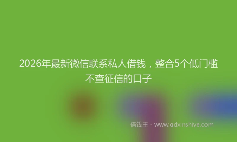 2026年最新微信联系私人借钱，整合5个低门槛不查征信的口子