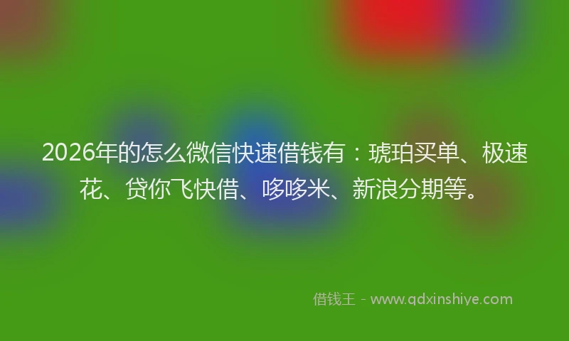 2026年的怎么微信快速借钱有：琥珀买单、极速花、贷你飞快借、哆哆米、新浪分期等。