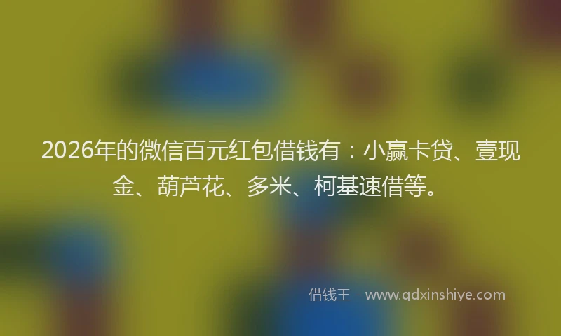 2026年的微信百元红包借钱有：小赢卡贷、壹现金、葫芦花、多米、柯基速借等。