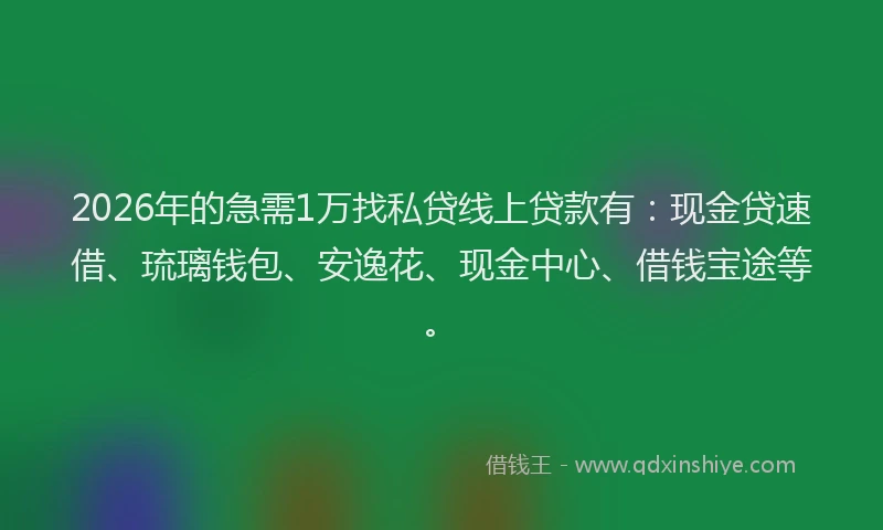 2026年的急需1万找私贷线上贷款有：现金贷速借、琉璃钱包、安逸花、现金中心、借钱宝途等。