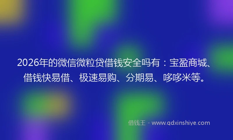 2026年的微信微粒贷借钱安全吗有：宝盈商城、借钱快易借、极速易购、分期易、哆哆米等。