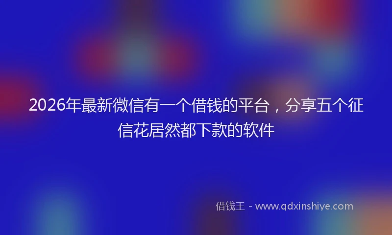 2026年最新微信有一个借钱的平台，分享五个征信花居然都下款的软件