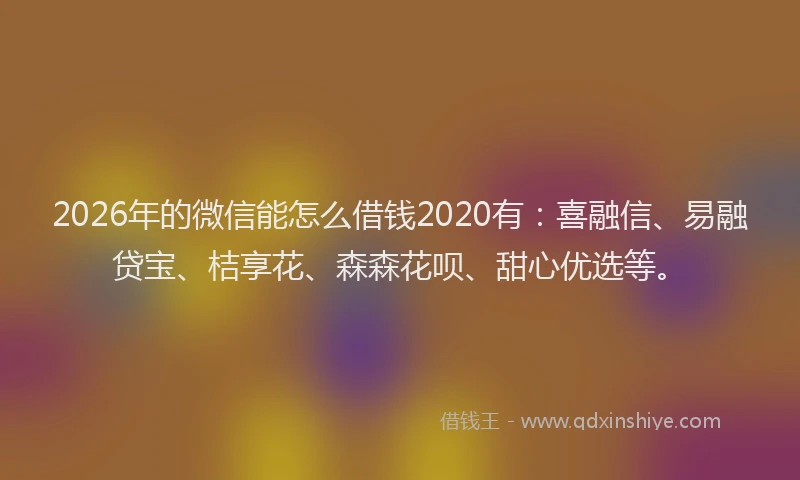 2026年的微信能怎么借钱2020有：喜融信、易融贷宝、桔享花、森森花呗、甜心优选等。