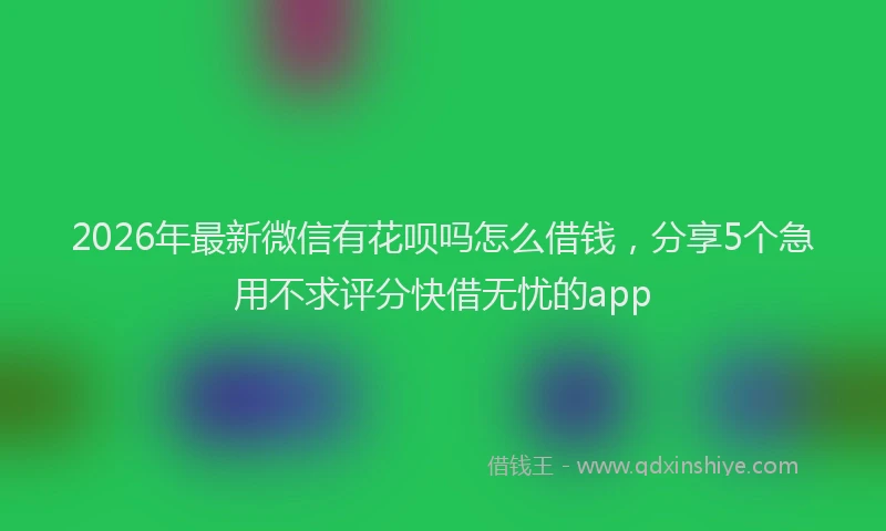 2026年最新微信有花呗吗怎么借钱，分享5个急用不求评分快借无忧的app