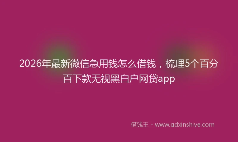 2026年最新微信急用钱怎么借钱，梳理5个百分百下款无视黑白户网贷app