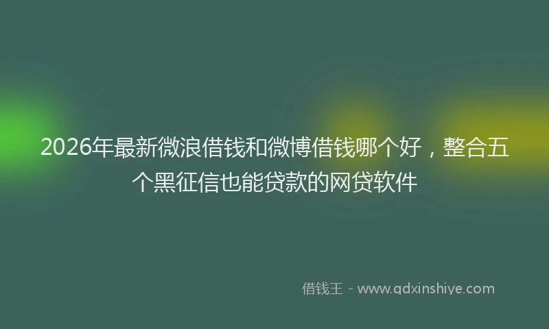 2026年最新微浪借钱和微博借钱哪个好，整合五个黑征信也能贷款的网贷软件