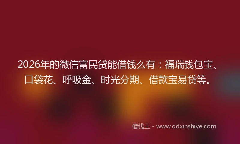 2026年的微信富民贷能借钱么有：福瑞钱包宝、口袋花、呼吸金、时光分期、借款宝易贷等。