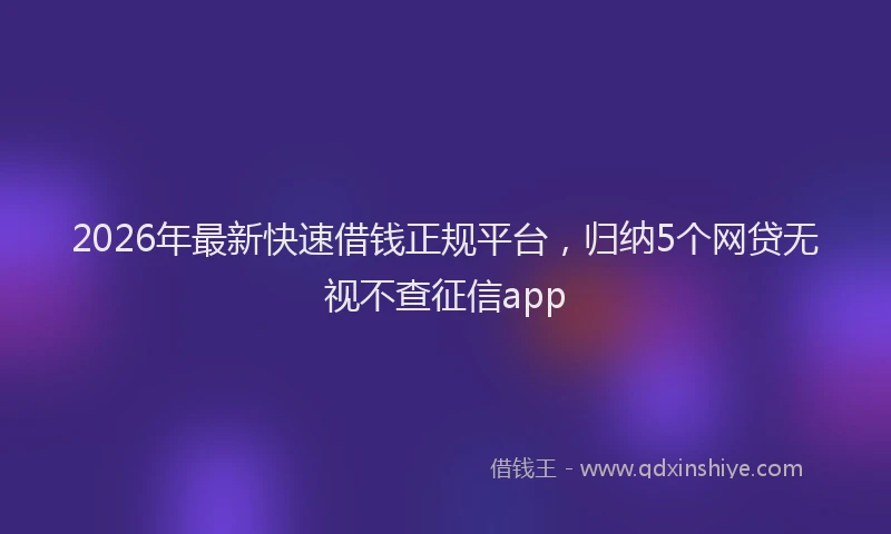 2026年最新快速借钱正规平台，归纳5个网贷无视不查征信app