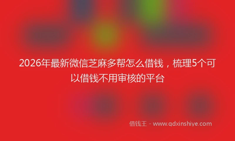 2026年最新微信芝麻多帮怎么借钱，梳理5个可以借钱不用审核的平台