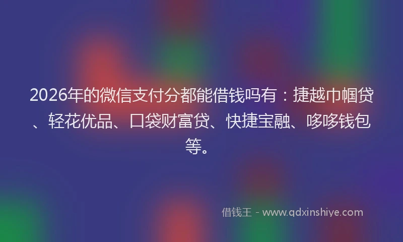 2026年的微信支付分都能借钱吗有：捷越巾帼贷、轻花优品、口袋财富贷、快捷宝融、哆哆钱包等。