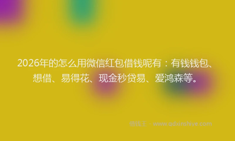 2026年的怎么用微信红包借钱呢有：有钱钱包、想借、易得花、现金秒贷易、爱鸿森等。