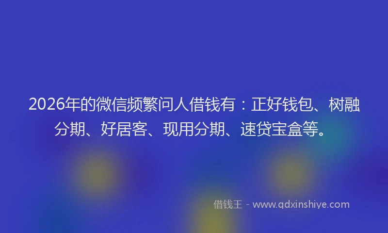 2026年的微信频繁问人借钱有：正好钱包、树融分期、好居客、现用分期、速贷宝盒等。