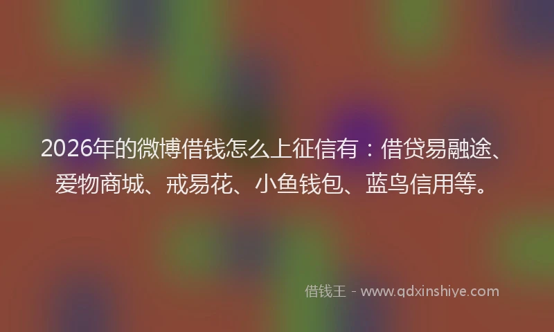 2026年的微博借钱怎么上征信有：借贷易融途、爱物商城、戒易花、小鱼钱包、蓝鸟信用等。