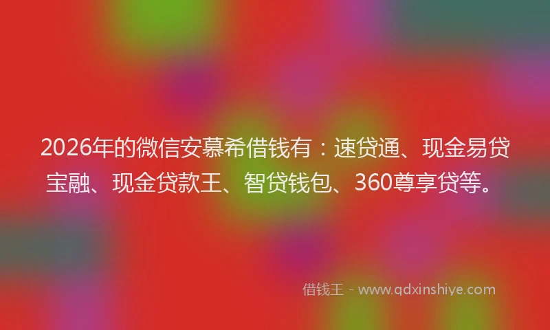 2026年的微信安慕希借钱有：速贷通、现金易贷宝融、现金贷款王、智贷钱包、360尊享贷等。