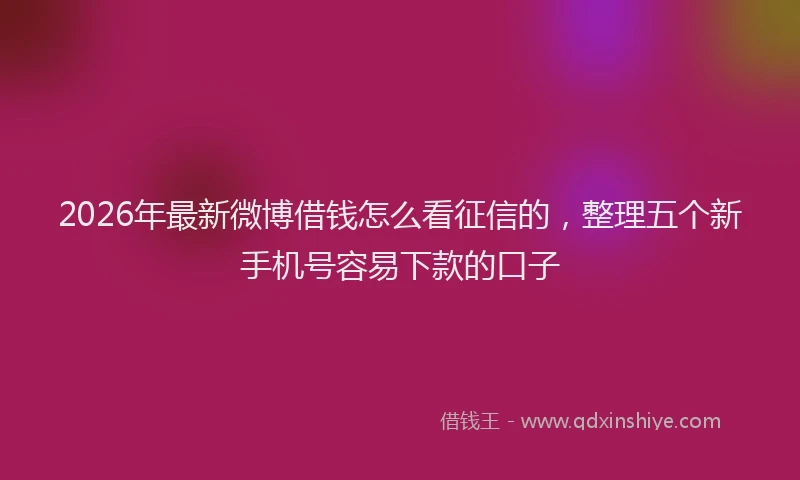 2026年最新微博借钱怎么看征信的，整理五个新手机号容易下款的口子