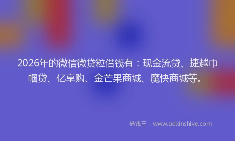 2026年的微信微贷粒借钱有：现金流贷、捷越巾帼贷、亿享购、金芒果商城、魔快商城等。