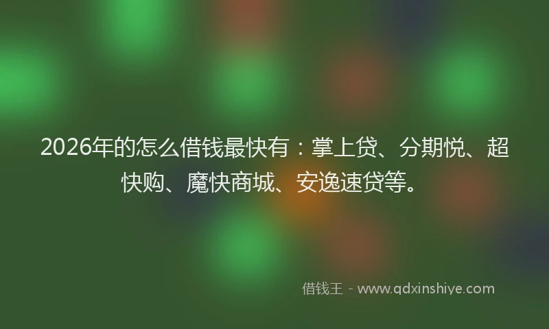 2026年的怎么借钱最快有：掌上贷、分期悦、超快购、魔快商城、安逸速贷等。