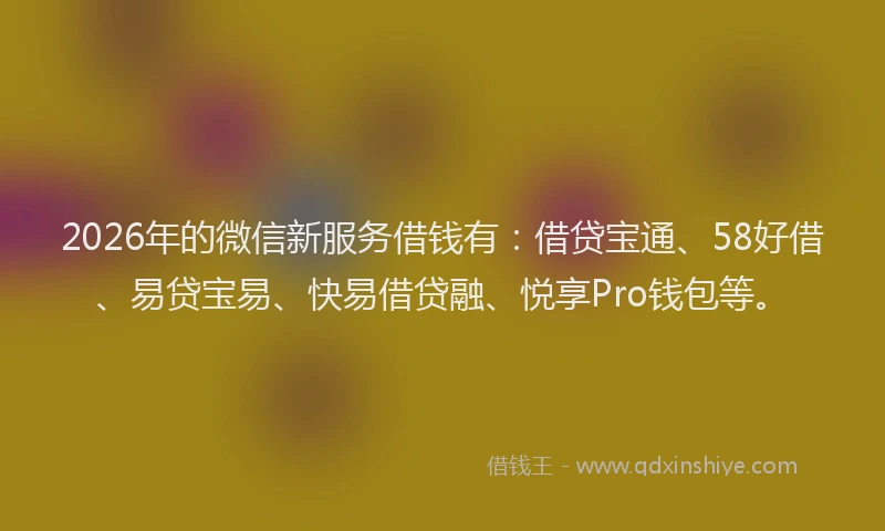 2026年的微信新服务借钱有：借贷宝通、58好借、易贷宝易、快易借贷融、悦享Pro钱包等。