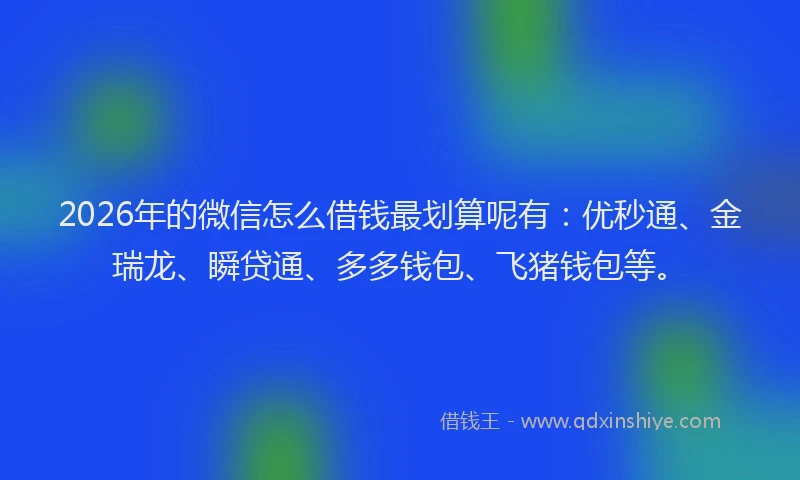 2026年的微信怎么借钱最划算呢有：优秒通、金瑞龙、瞬贷通、多多钱包、飞猪钱包等。