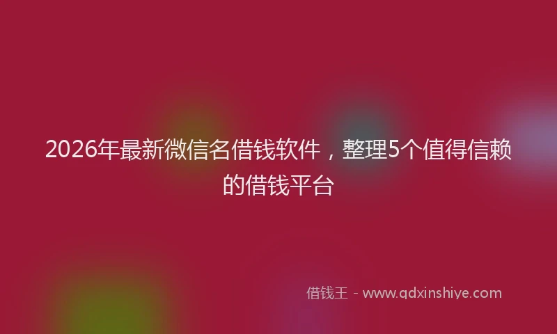 2026年最新微信名借钱软件，整理5个值得信赖的借钱平台